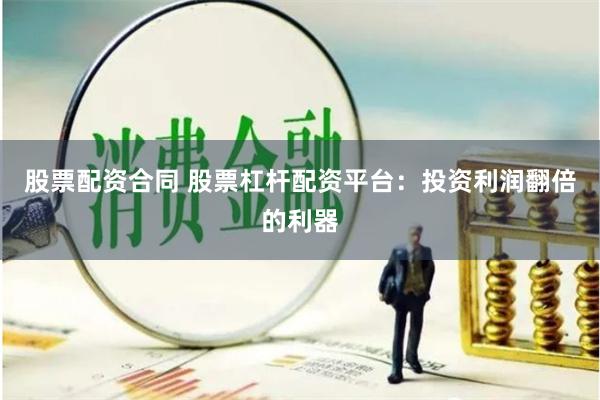 股票配资合同 股票杠杆配资平台：投资利润翻倍的利器