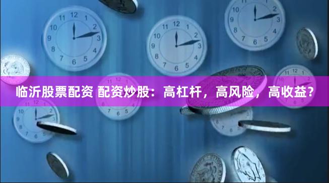 临沂股票配资 配资炒股：高杠杆，高风险，高收益？