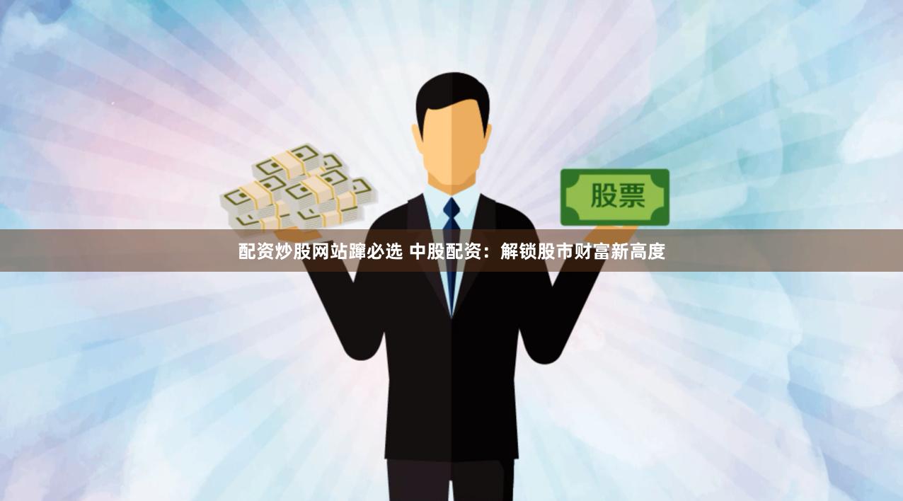 配资炒股网站蹿必选 中股配资：解锁股市财富新高度