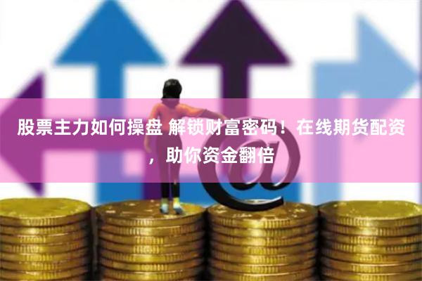 股票主力如何操盘 解锁财富密码！在线期货配资，助你资金翻倍