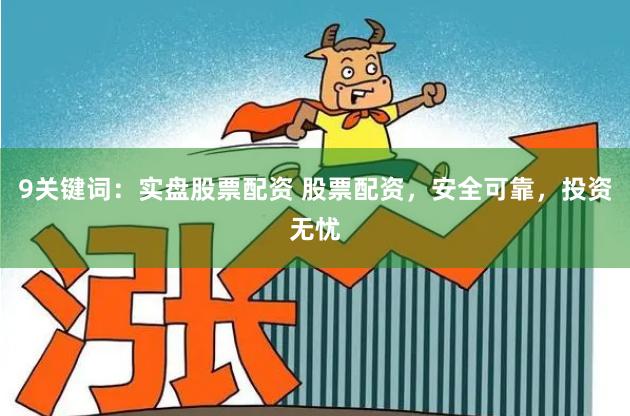 9关键词：实盘股票配资 股票配资，安全可靠，投资无忧
