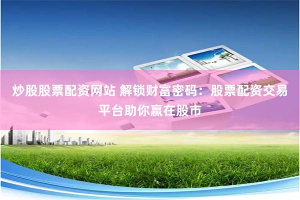 炒股股票配资网站 解锁财富密码：股票配资交易平台助你赢在股市