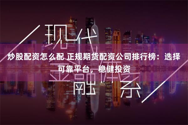 炒股配资怎么配 正规期货配资公司排行榜：选择可靠平台，稳健投资