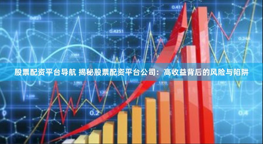 股票配资平台导航 揭秘股票配资平台公司：高收益背后的风险与陷阱