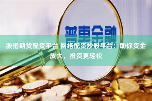 股指期货配资平台 网络配资炒股平台：助你资金放大，投资更轻松
