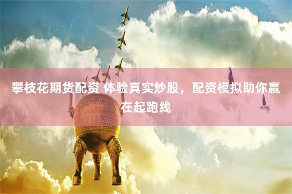攀枝花期货配资 体验真实炒股，配资模拟助你赢在起跑线