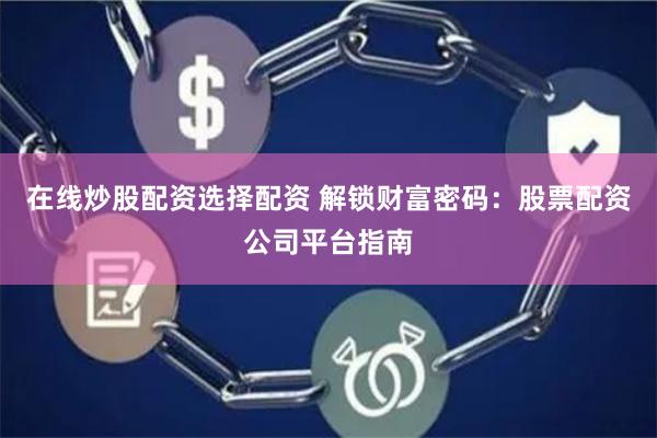 在线炒股配资选择配资 解锁财富密码：股票配资公司平台指南