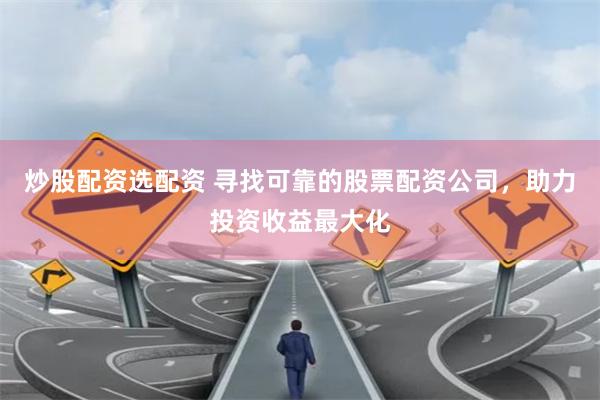 炒股配资选配资 寻找可靠的股票配资公司，助力投资收益最大化