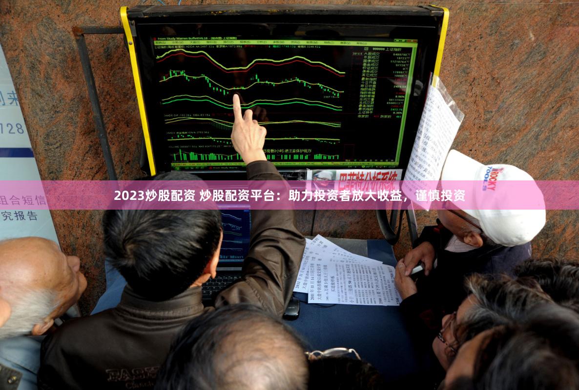 2023炒股配资 炒股配资平台：助力投资者放大收益，谨慎投资