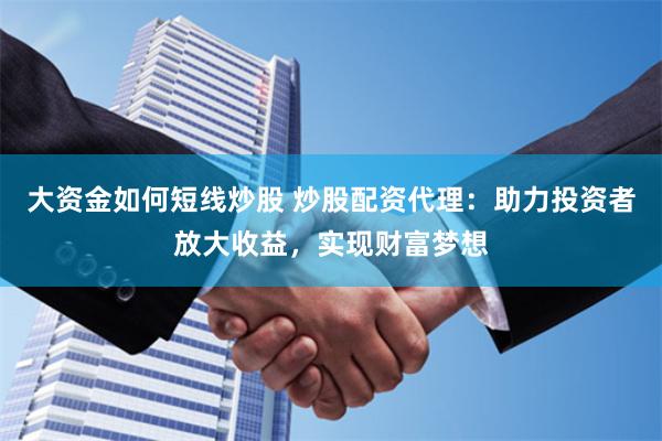 大资金如何短线炒股 炒股配资代理：助力投资者放大收益，实现财富梦想