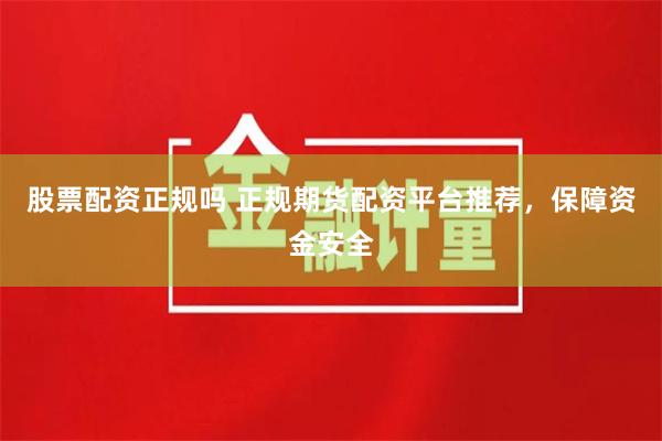 股票配资正规吗 正规期货配资平台推荐，保障资金安全