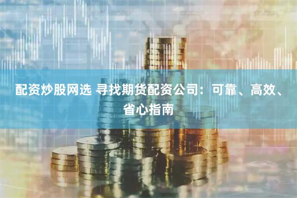 配资炒股网选 寻找期货配资公司：可靠、高效、省心指南