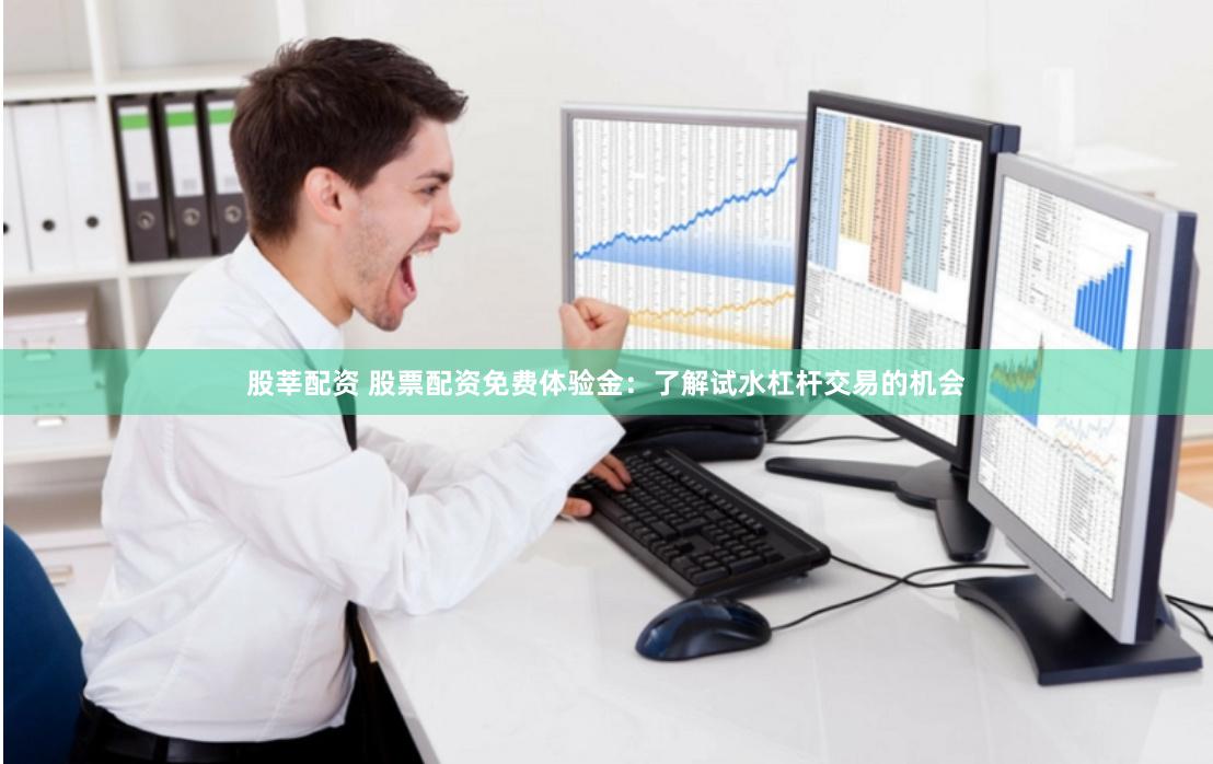 股莘配资 股票配资免费体验金：了解试水杠杆交易的机会