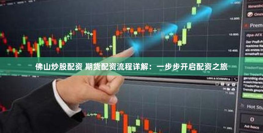 佛山炒股配资 期货配资流程详解：一步步开启配资之旅