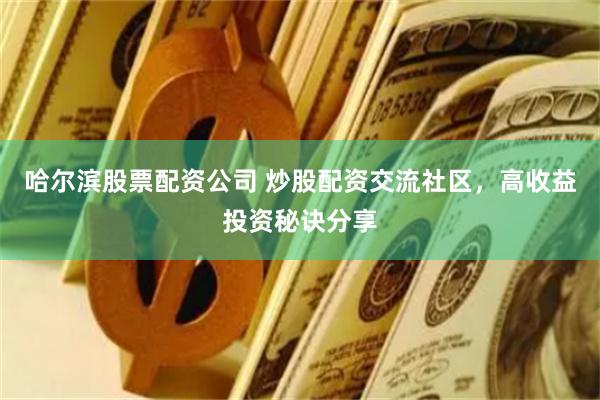 哈尔滨股票配资公司 炒股配资交流社区，高收益投资秘诀分享