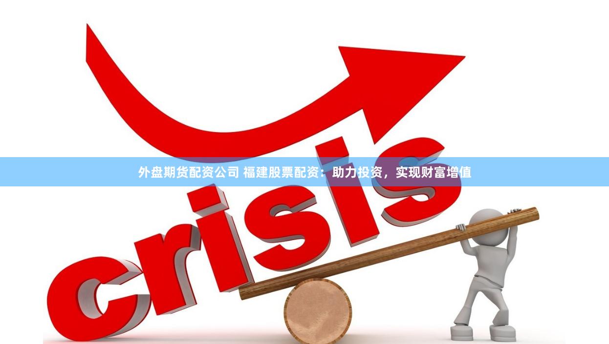 外盘期货配资公司 福建股票配资：助力投资，实现财富增值