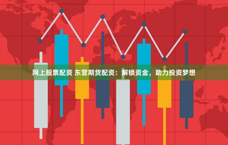 网上股票配资 东营期货配资：解锁资金，助力投资梦想