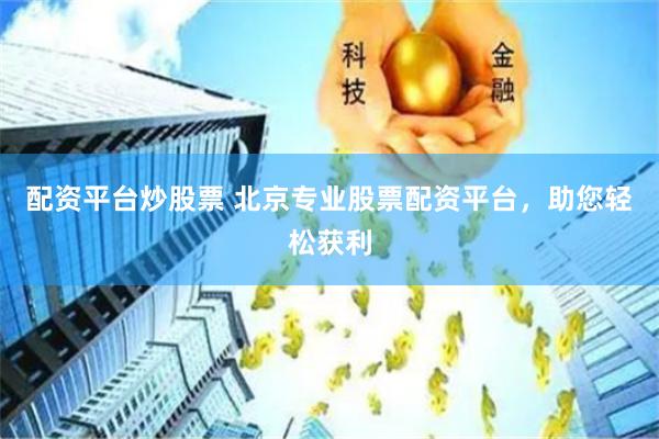 配资平台炒股票 北京专业股票配资平台，助您轻松获利