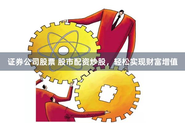 证券公司股票 股市配资炒股，轻松实现财富增值