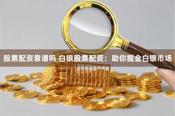 股票配资靠谱吗 白银股票配资：助你掘金白银市场
