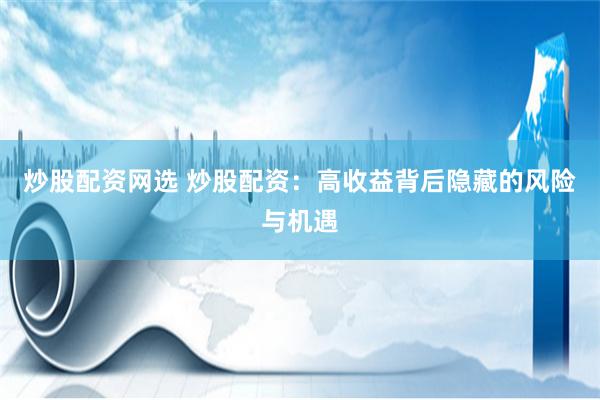 炒股配资网选 炒股配资：高收益背后隐藏的风险与机遇