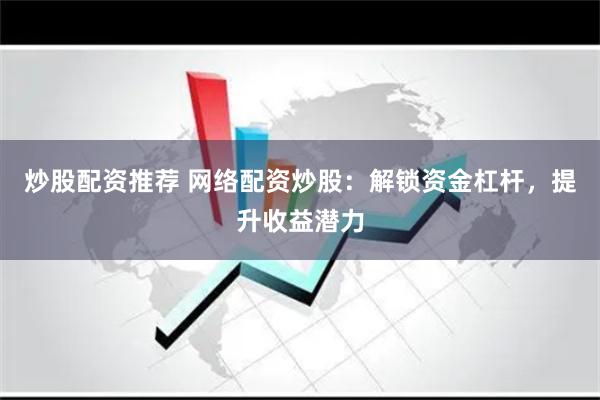 炒股配资推荐 网络配资炒股：解锁资金杠杆，提升收益潜力