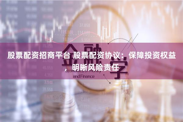 股票配资招商平台 股票配资协议：保障投资权益，明晰风险责任