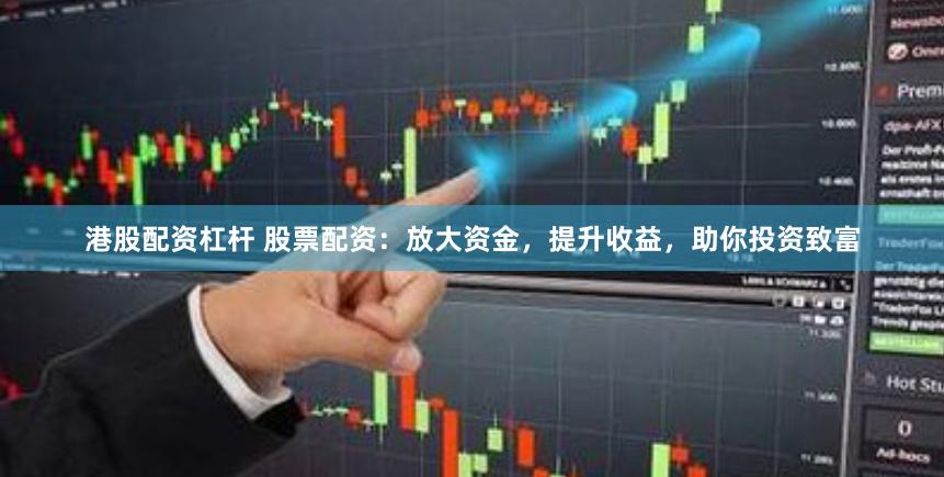 港股配资杠杆 股票配资：放大资金，提升收益，助你投资致富