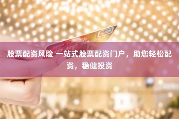 股票配资风险 一站式股票配资门户，助您轻松配资，稳健投资