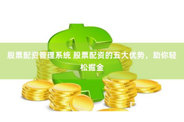 股票配资管理系统 股票配资的五大优势，助你轻松掘金