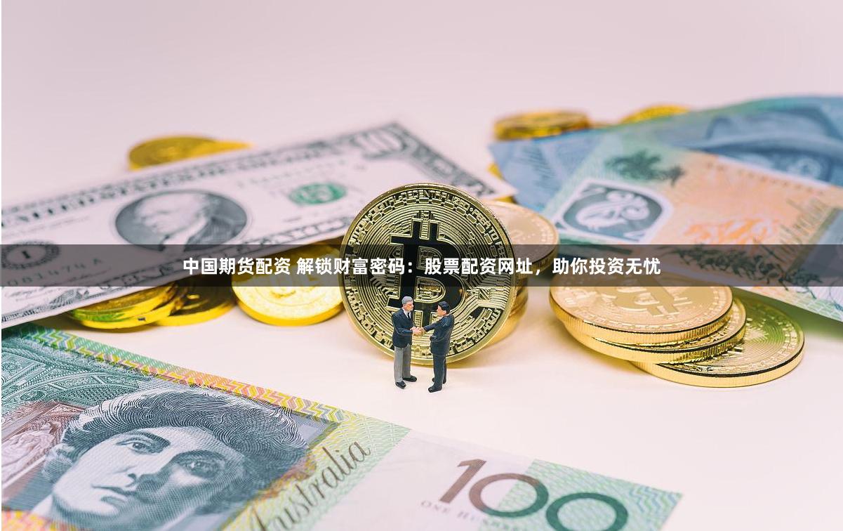 中国期货配资 解锁财富密码：股票配资网址，助你投资无忧