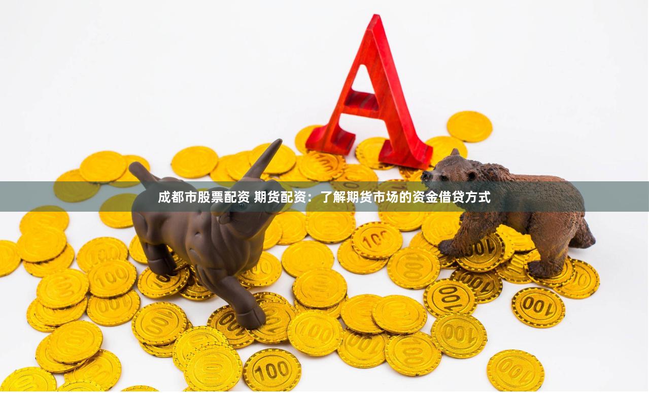 成都市股票配资 期货配资：了解期货市场的资金借贷方式