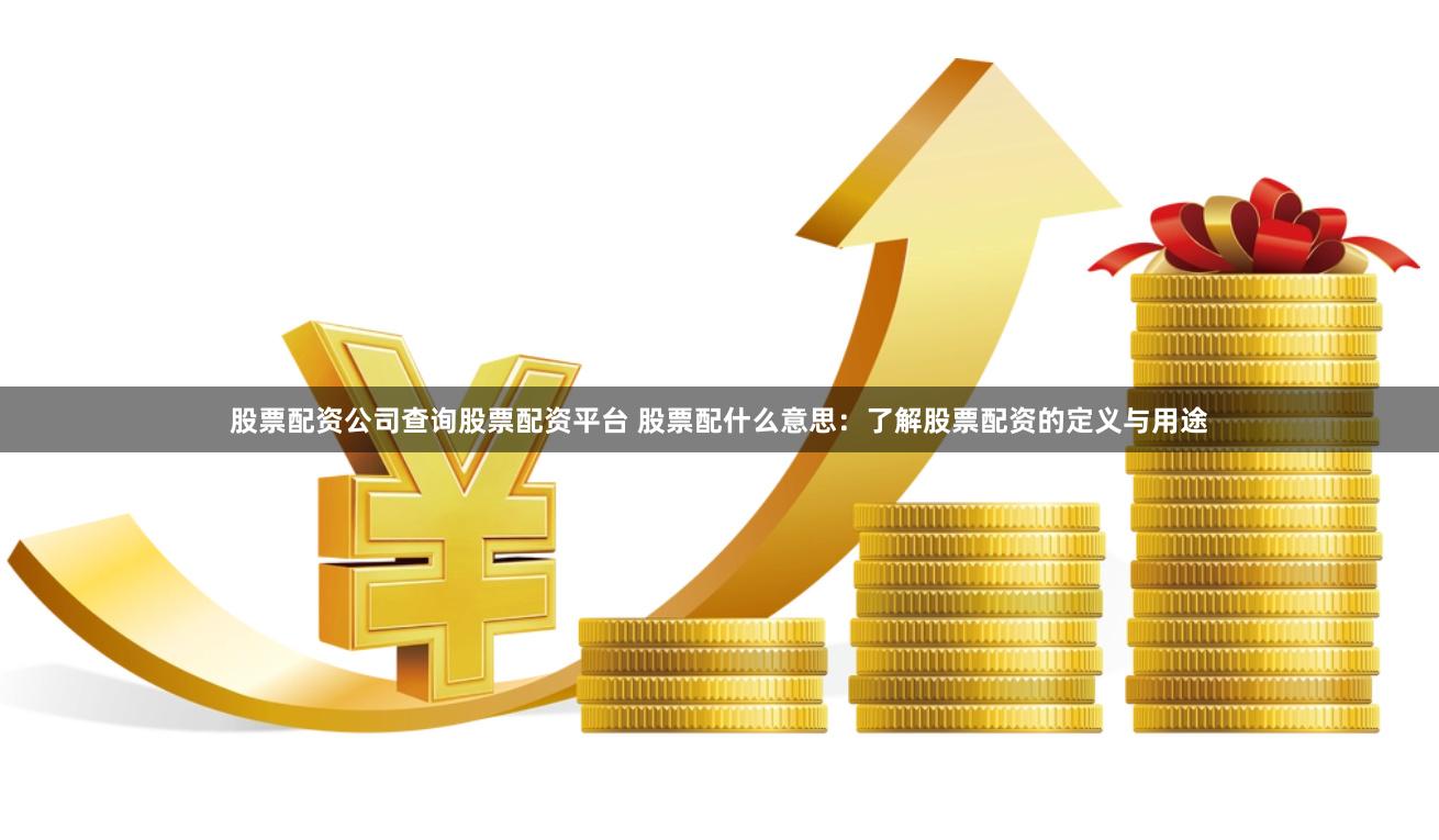 股票配资公司查询股票配资平台 股票配什么意思：了解股票配资的定义与用途