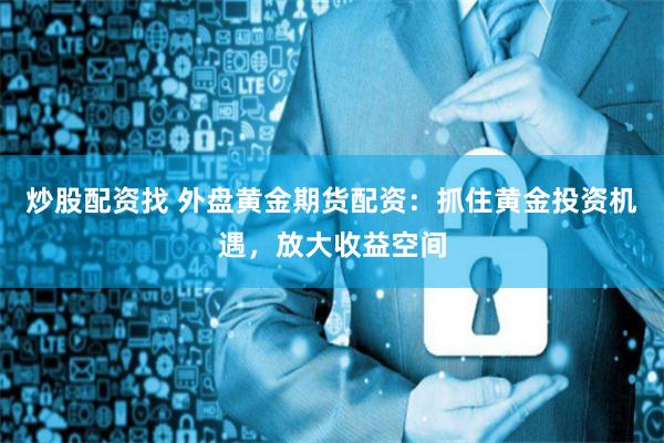 炒股配资找 外盘黄金期货配资：抓住黄金投资机遇，放大收益空间
