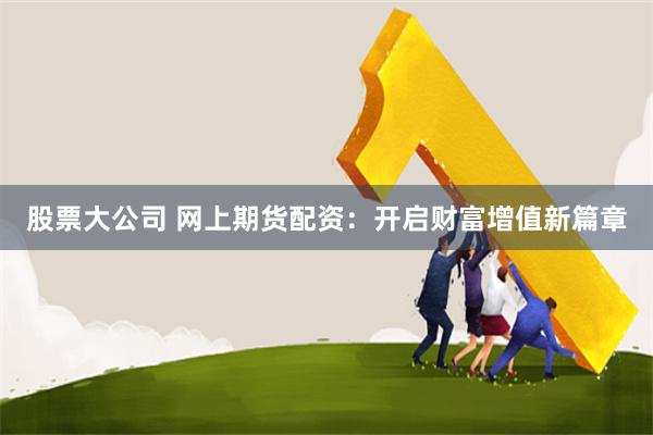 股票大公司 网上期货配资：开启财富增值新篇章