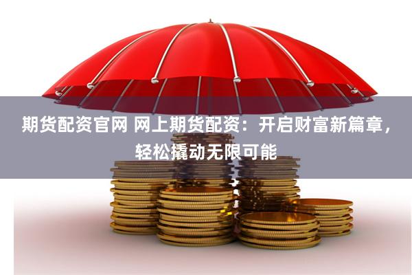 期货配资官网 网上期货配资：开启财富新篇章，轻松撬动无限可能