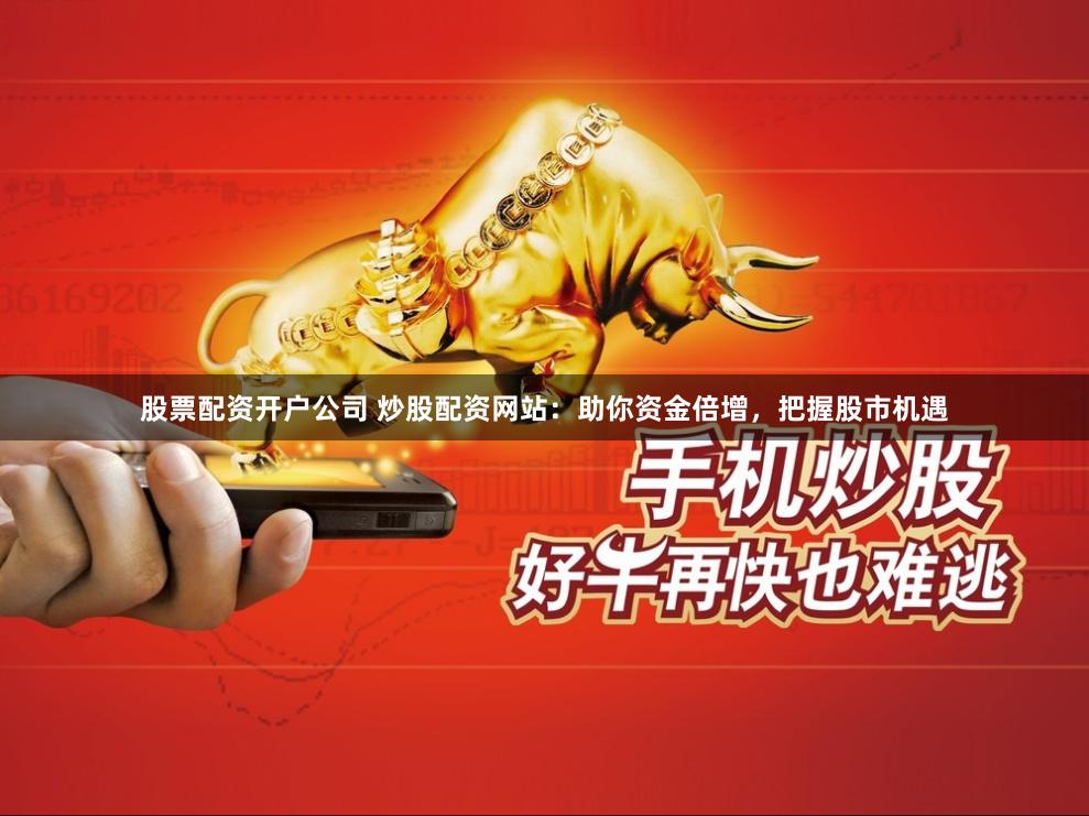 股票配资开户公司 炒股配资网站：助你资金倍增，把握股市机遇