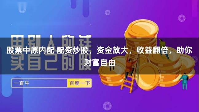 股票中原内配 配资炒股，资金放大，收益翻倍，助你财富自由