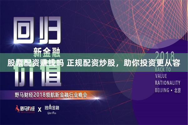 股票配资赚钱吗 正规配资炒股，助你投资更从容
