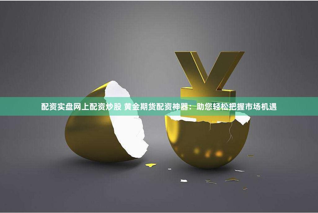 配资实盘网上配资炒股 黄金期货配资神器：助您轻松把握市场机遇