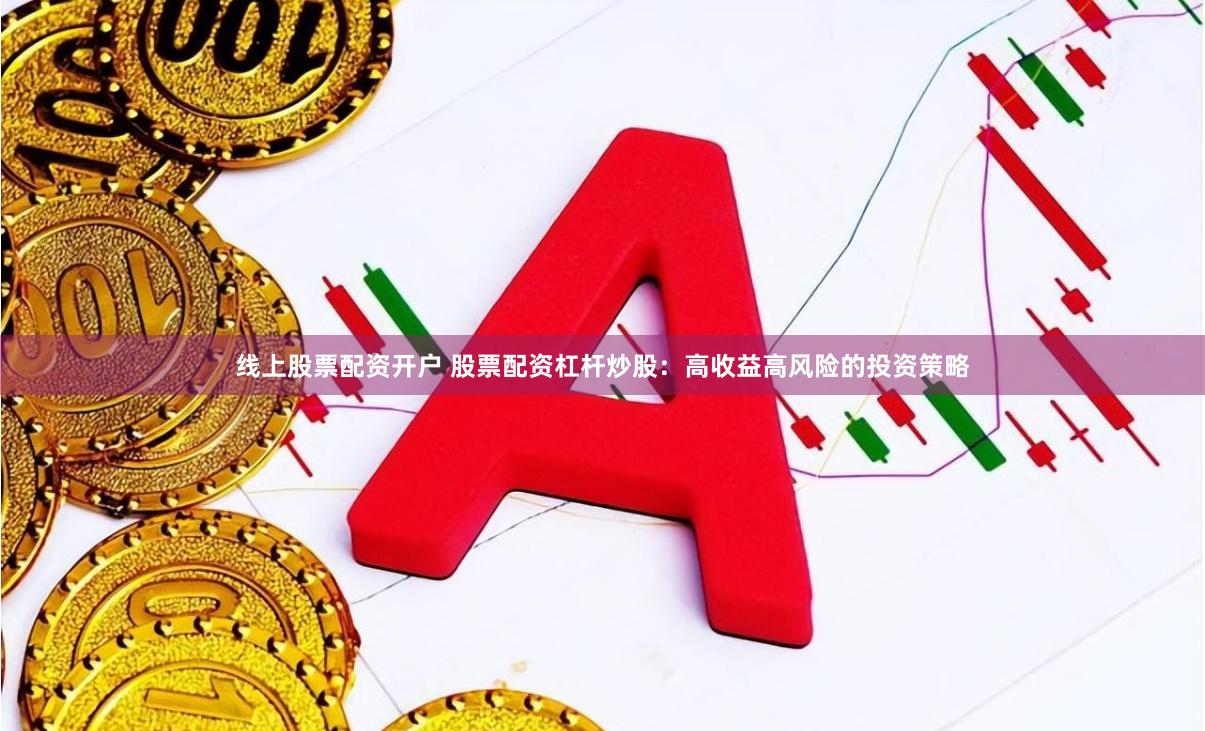 线上股票配资开户 股票配资杠杆炒股：高收益高风险的投资策略