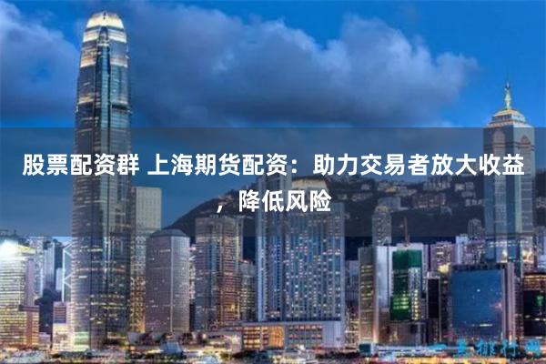 股票配资群 上海期货配资：助力交易者放大收益，降低风险
