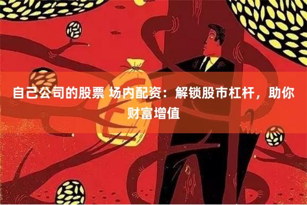 自己公司的股票 场内配资：解锁股市杠杆，助你财富增值