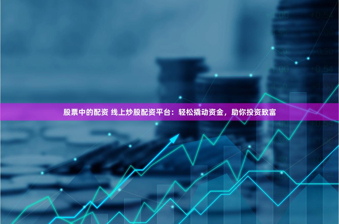 股票中的配资 线上炒股配资平台：轻松撬动资金，助你投资致富