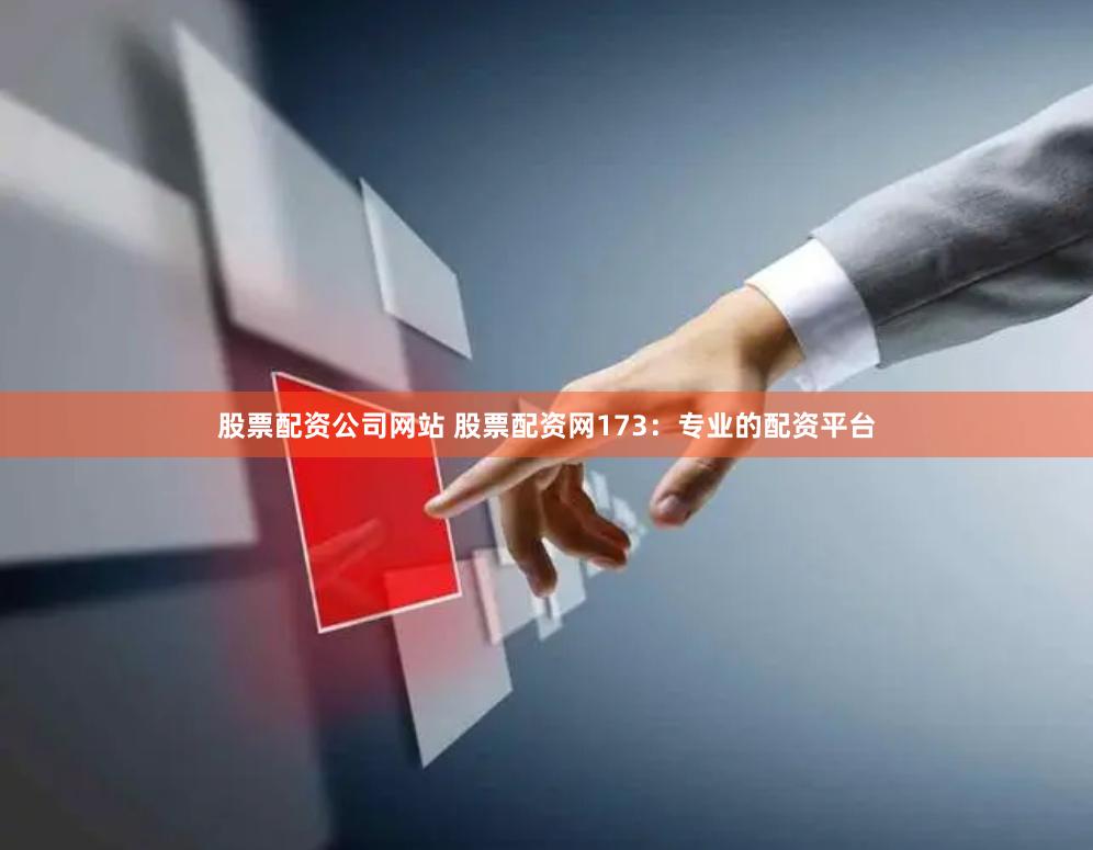 股票配资公司网站 股票配资网173：专业的配资平台