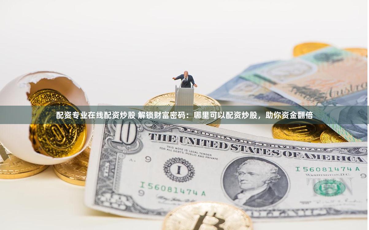 配资专业在线配资炒股 解锁财富密码：哪里可以配资炒股，助你资金翻倍