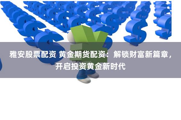 雅安股票配资 黄金期货配资：解锁财富新篇章，开启投资黄金新时代