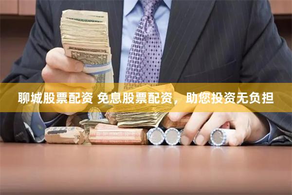 聊城股票配资 免息股票配资，助您投资无负担