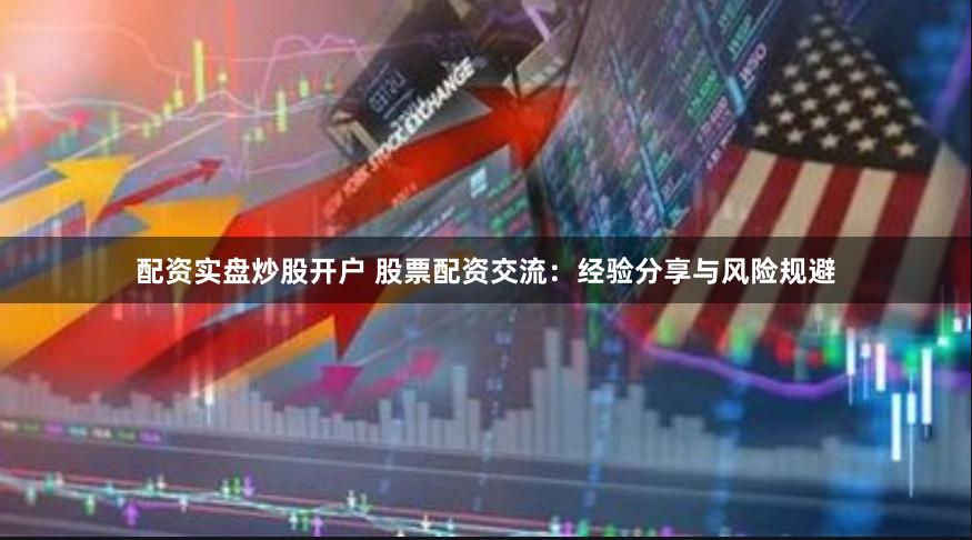 配资实盘炒股开户 股票配资交流：经验分享与风险规避