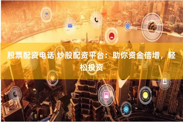 股票配资电话 炒股配资平台：助你资金倍增，轻松投资